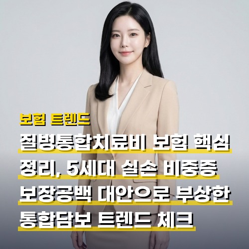 질병통합치료비 보험 핵심 정리, 5세대 실손 비중증 보장공백 대안으로 부상한 통합담보 트렌드 체크